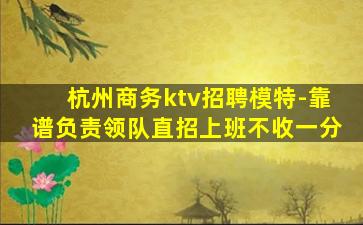 杭州商务ktv招聘模特-靠谱负责领队直招上班不收一分